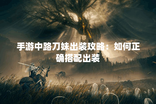 手游中路刀妹出装攻略:如何正确搭配出装? 手游中路刀妹出装攻略:如何正确搭配出装?