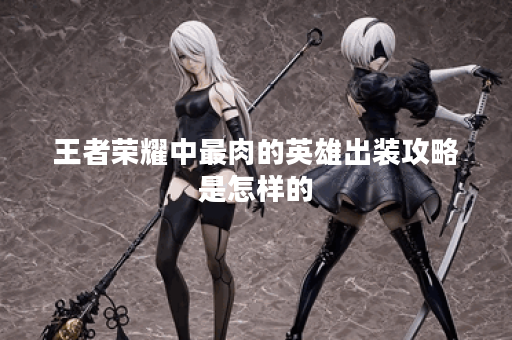 王者荣耀中最肉的英雄出装攻略是怎样的？如何正确搭配出装以增强肉度？