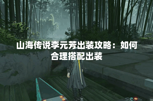 山海传说李元芳出装攻略:如何合理搭配出装? 山海传说李元芳出装攻略:如何合理搭配出装?