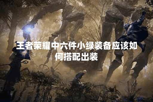 王者荣耀中六件小绿装备应该如何搭配出装？