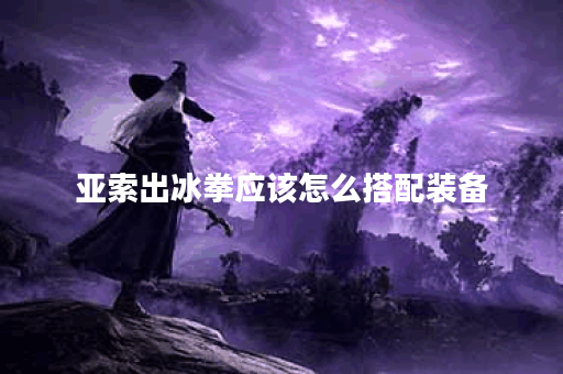 亚索出冰拳应该怎么搭配装备?冰拳亚索的最佳出装方案是什么? 亚索出冰拳应该怎么搭配装备?冰拳亚索的最佳出装方案是什么?