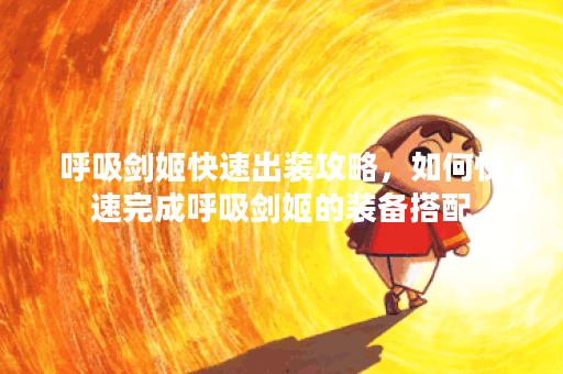 呼吸剑姬快速出装攻略,如何快速完成呼吸剑姬的装备搭配? 呼吸剑姬快速出装攻略,如何快速完成呼吸剑姬的装备搭配?