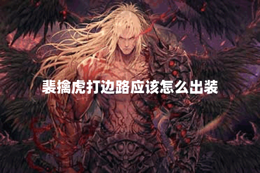 裴擒虎打边路应该怎么出装？边路裴擒虎出装推荐是什么？