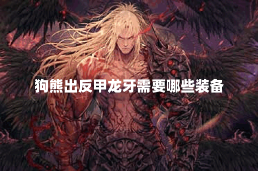 狗熊出反甲龙牙需要哪些装备?如何搭配出装才能发挥最大效果? 狗熊出反甲龙牙需要哪些装备?如何搭配出装才能发挥最大效果?