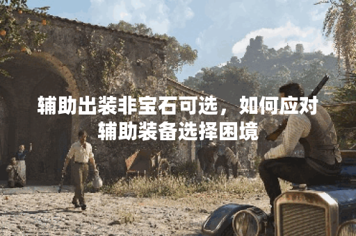 辅助出装非宝石可选,如何应对辅助装备选择困境? 辅助出装非宝石可选,如何应对辅助装备选择困境?