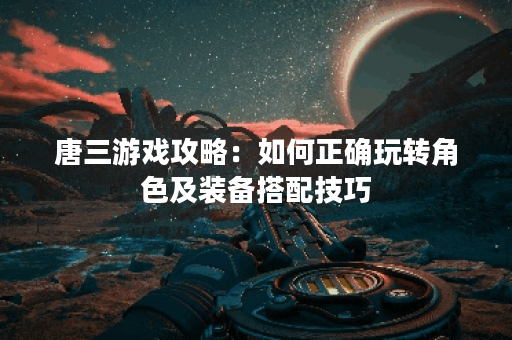 唐三游戏攻略：如何正确玩转角色及装备搭配技巧