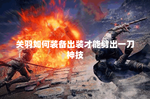 关羽如何装备出装才能劈出一刀神技？
