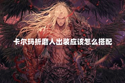 卡尔玛折磨人出装应该怎么搭配？有哪些装备可以提升她的折磨效果？