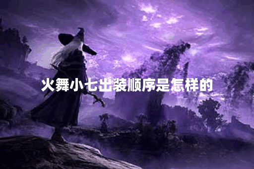火舞小七出装顺序是怎样的？火舞小七应该如何搭配装备？