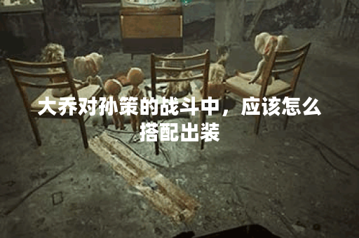 大乔对孙策的战斗中，应该怎么搭配出装？