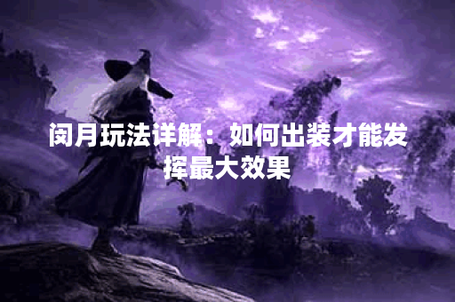 闵月玩法详解:如何出装才能发挥最大效果? 闵月玩法详解:如何出装才能发挥最大效果?