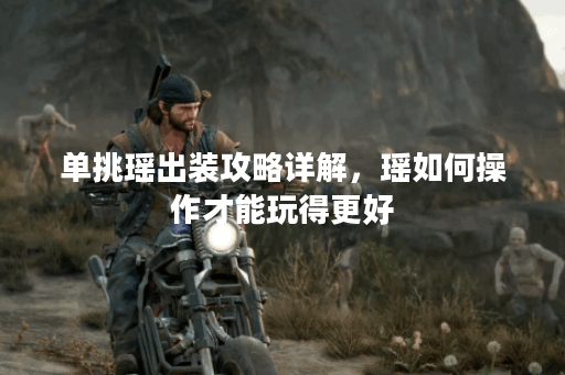 单挑瑶出装攻略详解，瑶如何操作才能玩得更好？