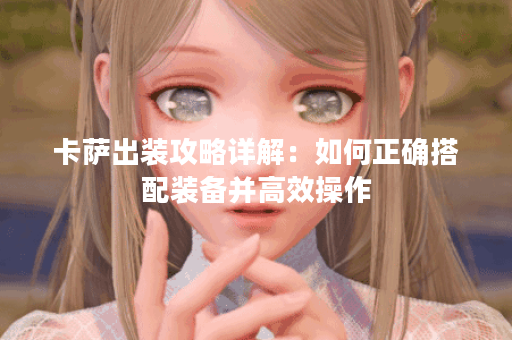 卡萨出装攻略详解：如何正确搭配装备并高效操作？