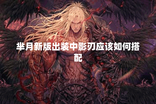 芈月新版出装中影刃应该如何搭配?影刃出装顺序是怎样的? 芈月新版出装中影刃应该如何搭配?影刃出装顺序是怎样的?