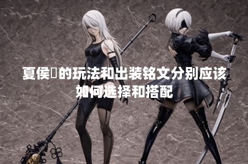 夏侯惇的玩法和出装铭文分别应该如何选择和搭配？
