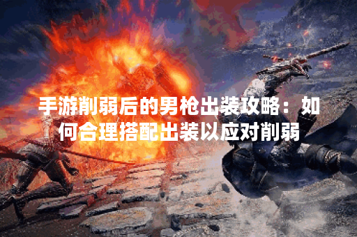 手游削弱后的男枪出装攻略:如何合理搭配出装以应对削弱? 手游削弱后的男枪出装攻略:如何合理搭配出装以应对削弱?
