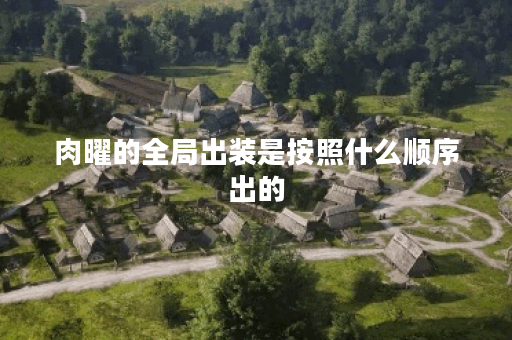 肉曜的全局出装是按照什么顺序出的？如何合理搭配肉曜的全局装备？