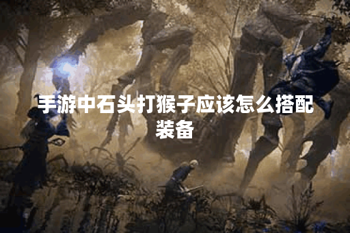 手游中石头打猴子应该怎么搭配装备？出装顺序是怎样的？