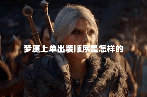 梦魇上单出装顺序是怎样的？中单出装又该如何选择？