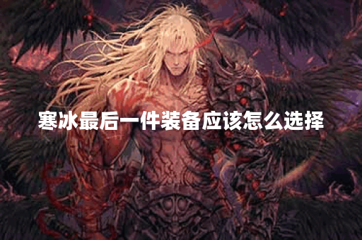 寒冰最后一件装备应该怎么选择?最后一件出装有哪些推荐? 寒冰最后一件装备应该怎么选择?最后一件出装有哪些推荐?