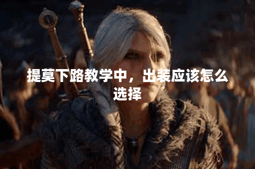 提莫下路教学中，出装应该怎么选择？如何进行提莫下路出装教学？