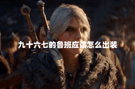 九十六七的鲁班应该怎么出装？有哪些装备推荐？