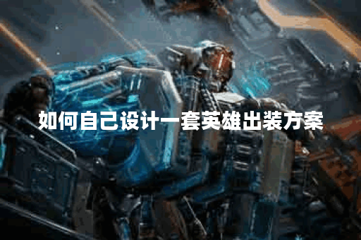 如何自己设计一套英雄出装方案？如何构建一套适合自己的英雄装备搭配？