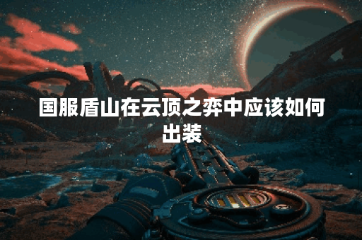 国服盾山在云顶之弈中应该如何出装？云顶之弈中盾山的出装推荐是什么？