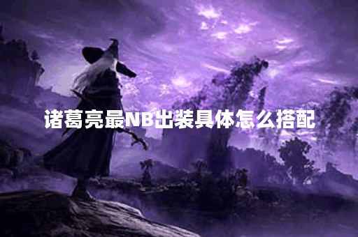 诸葛亮最NB出装具体怎么搭配？如何打造诸葛亮最强装备？