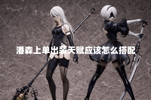 潘森上单出装天赋应该怎么搭配?上单潘森如何选择出装和天赋? 潘森上单出装天赋应该怎么搭配?上单潘森如何选择出装和天赋?