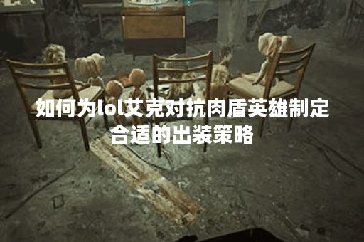如何为lol艾克对抗肉盾英雄制定合适的出装策略? 如何为lol艾克对抗肉盾英雄制定合适的出装策略?
