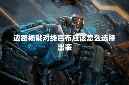 边路杨戬对线吕布应该怎么选择出装？吕布面对边路杨戬的出装策略是什么？