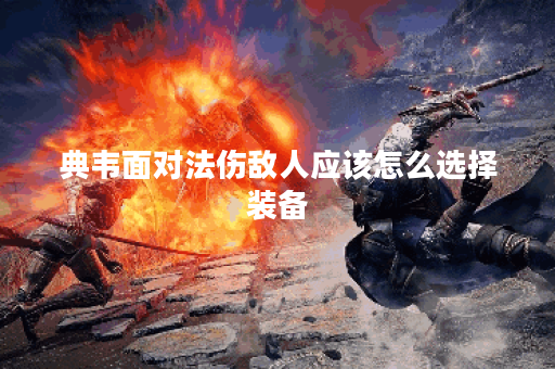 典韦面对法伤敌人应该怎么选择装备？如何搭配出装应对法伤威胁？