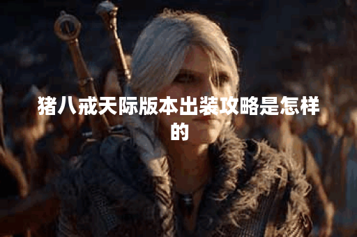 猪八戒天际版本出装攻略是怎样的？天际猪八戒应该怎么搭配装备？