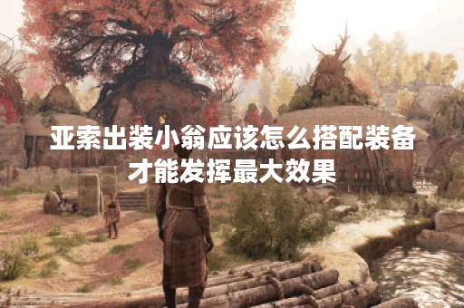 亚索出装小翁应该怎么搭配装备才能发挥最大效果？