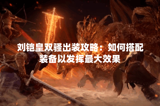 刘铠皇双骚出装攻略：如何搭配装备以发挥最大效果？