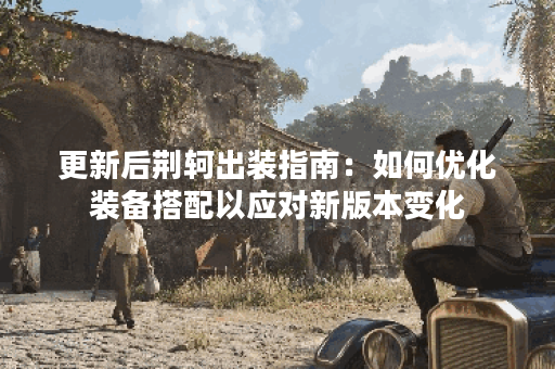 更新后荆轲出装指南：如何优化装备搭配以应对新版本变化？