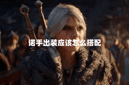 诺手出装应该怎么搭配?如何有效应对诺手? 诺手出装应该怎么搭配?如何有效应对诺手?