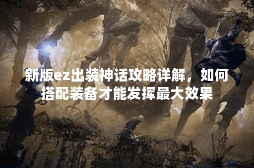 新版ez出装神话攻略详解,如何搭配装备才能发挥最大效果? 新版ez出装神话攻略详解,如何搭配装备才能发挥最大效果?