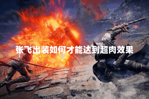 张飞出装如何才能达到超肉效果？有哪些装备推荐？