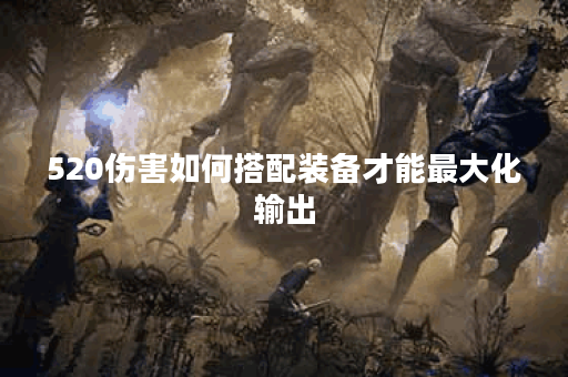 520伤害如何搭配装备才能最大化输出？应该选择哪些装备来提升伤害？