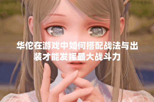 华佗在游戏中如何搭配战法与出装才能发挥最大战斗力? 华佗在游戏中如何搭配战法与出装才能发挥最大战斗力?