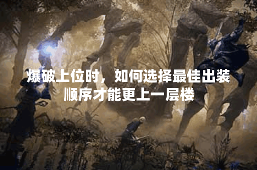 爆破上位时，如何选择最佳出装顺序才能更上一层楼？