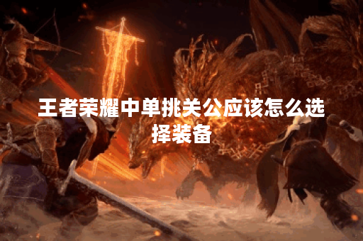 王者荣耀中单挑关公应该怎么选择装备? 王者荣耀中单挑关公应该怎么选择装备?