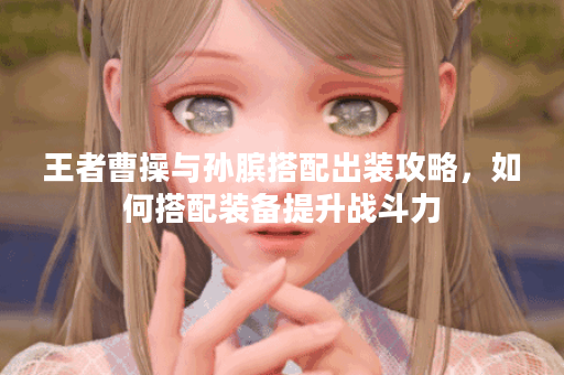 王者曹操与孙膑搭配出装攻略，如何搭配装备提升战斗力？