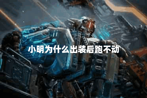 小明为什么出装后跑不动？出装策略分析及解决方法探讨