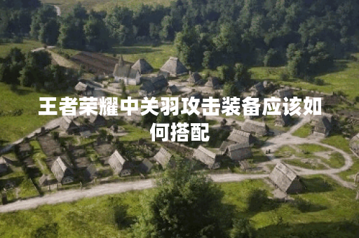 王者荣耀中关羽攻击装备应该如何搭配?关羽攻装出装顺序是怎样的? 王者荣耀中关羽攻击装备应该如何搭配?关羽攻装出装顺序是怎样的?