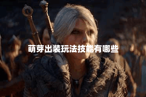 萌芽出装玩法技能有哪些？萌芽如何搭配装备和运用技能？