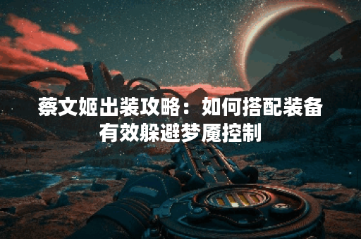 蔡文姬出装攻略：如何搭配装备有效躲避梦魇控制？