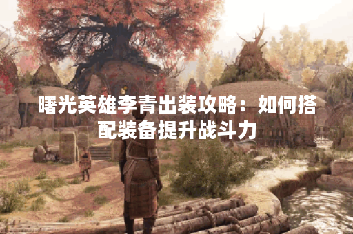 曙光英雄李青出装攻略:如何搭配装备提升战斗力? 曙光英雄李青出装攻略:如何搭配装备提升战斗力?